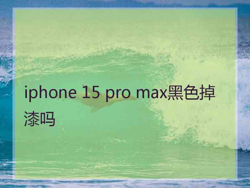 iphone 15 pro max黑色掉漆吗