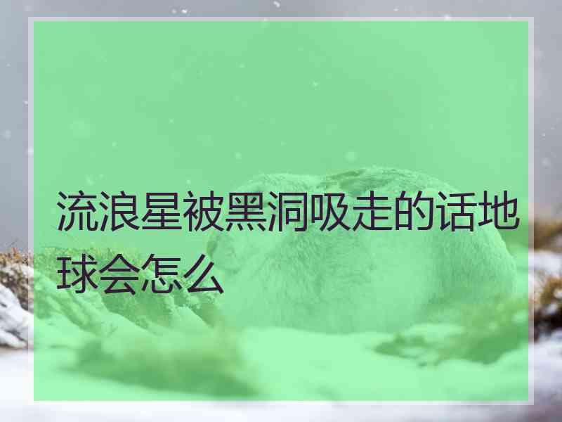 流浪星被黑洞吸走的话地球会怎么