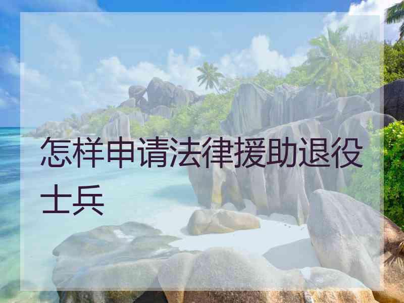 怎样申请法律援助退役士兵