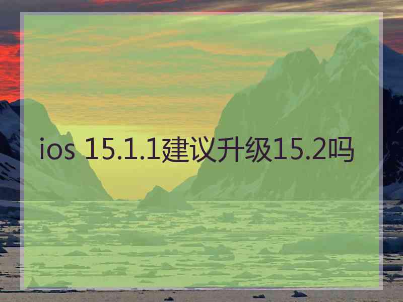 ios 15.1.1建议升级15.2吗