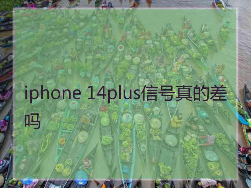 iphone 14plus信号真的差吗