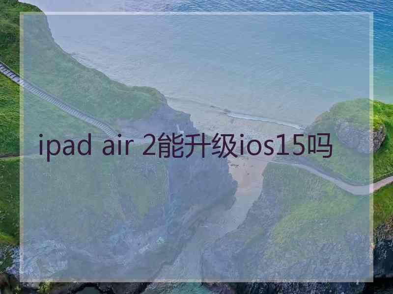 ipad air 2能升级ios15吗