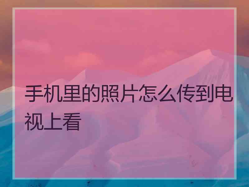 手机里的照片怎么传到电视上看