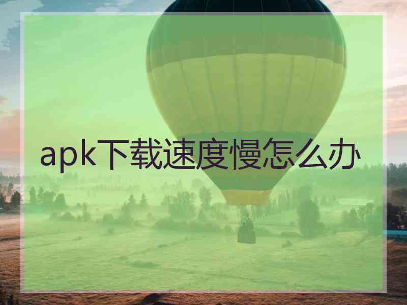 apk下载速度慢怎么办