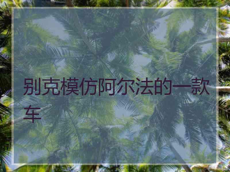 别克模仿阿尔法的一款车