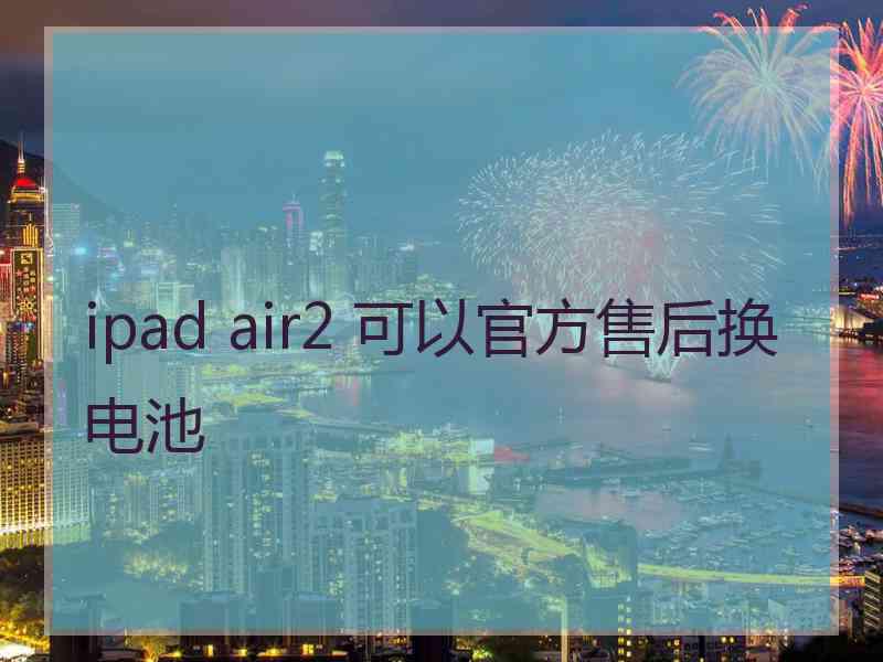 ipad air2 可以官方售后换电池