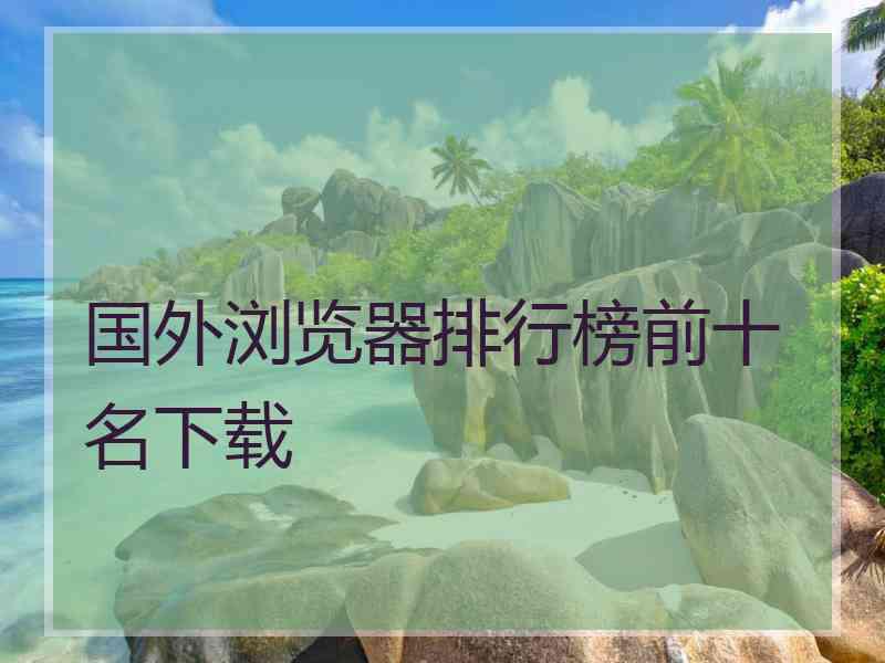 国外浏览器排行榜前十名下载