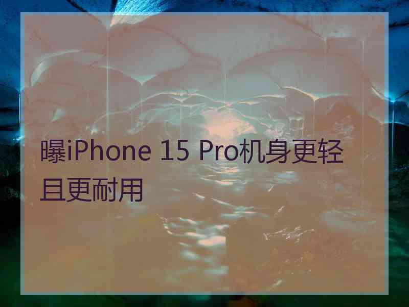 曝iPhone 15 Pro机身更轻且更耐用