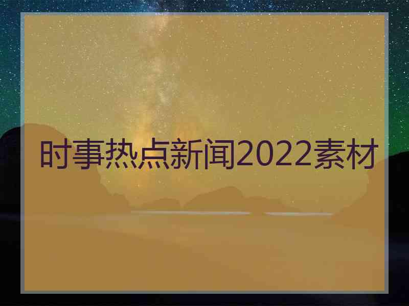 时事热点新闻2022素材