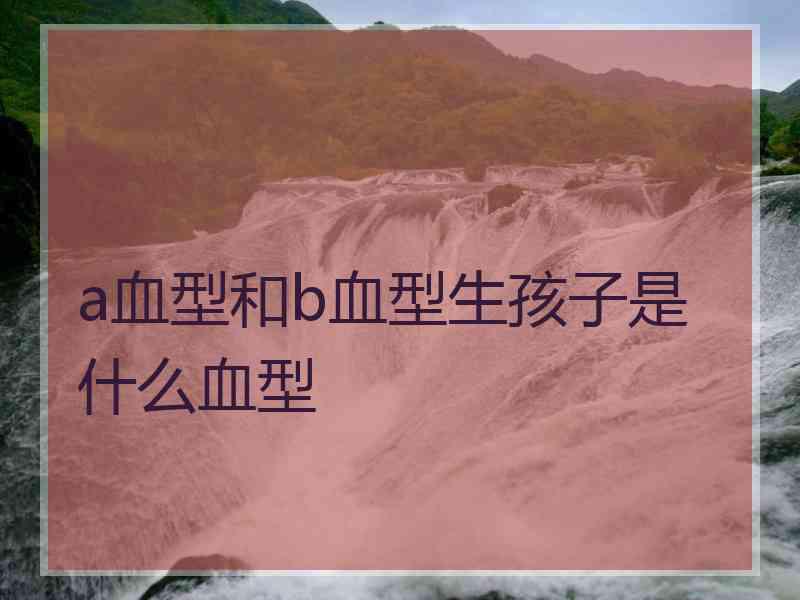 a血型和b血型生孩子是什么血型