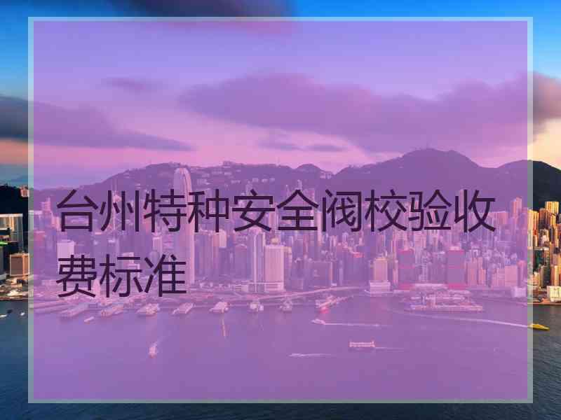 台州特种安全阀校验收费标准