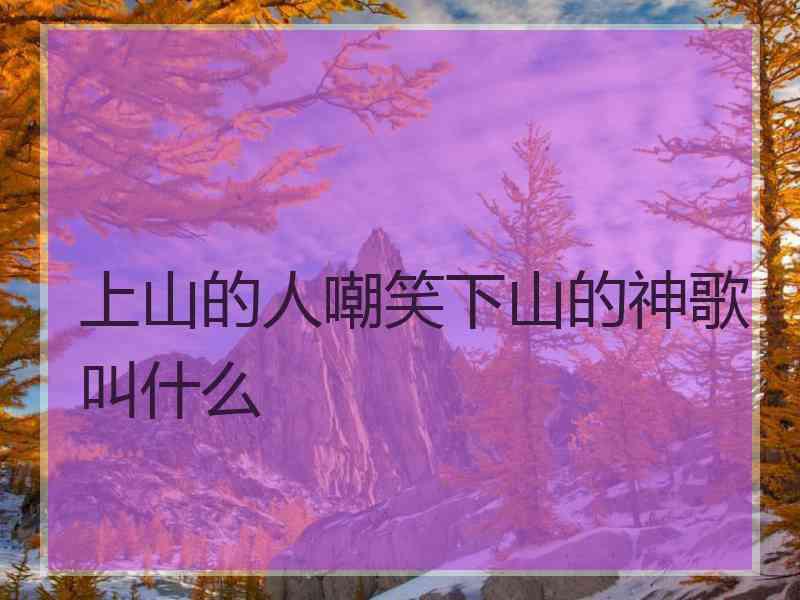 上山的人嘲笑下山的神歌叫什么