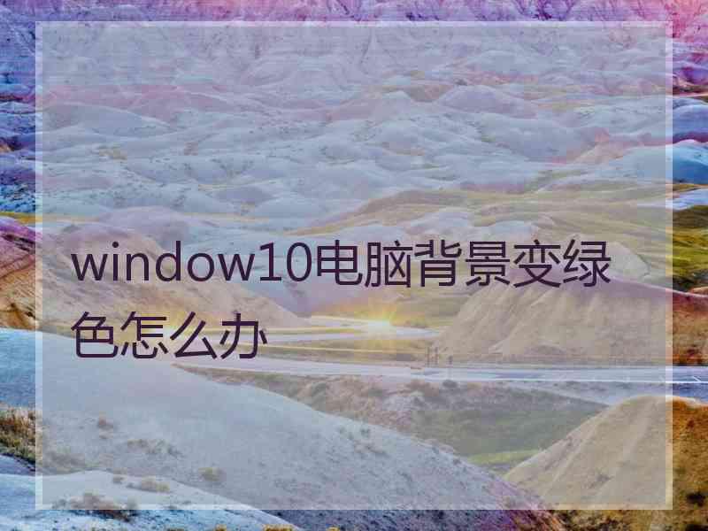 window10电脑背景变绿色怎么办