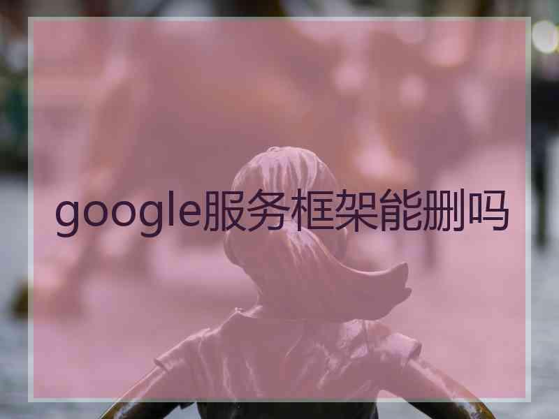 google服务框架能删吗