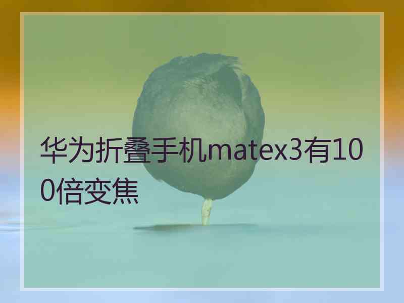 华为折叠手机matex3有100倍变焦