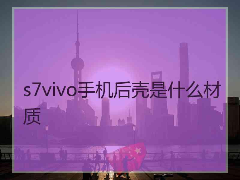 s7vivo手机后壳是什么材质