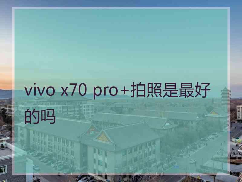 vivo x70 pro+拍照是最好的吗