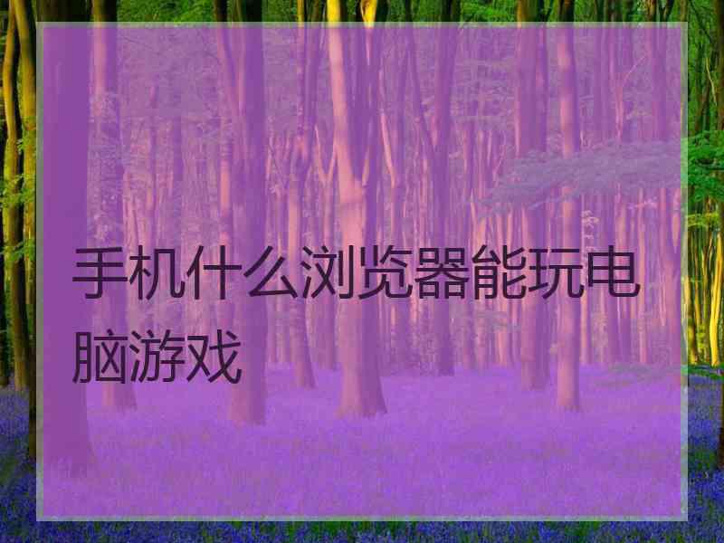 手机什么浏览器能玩电脑游戏