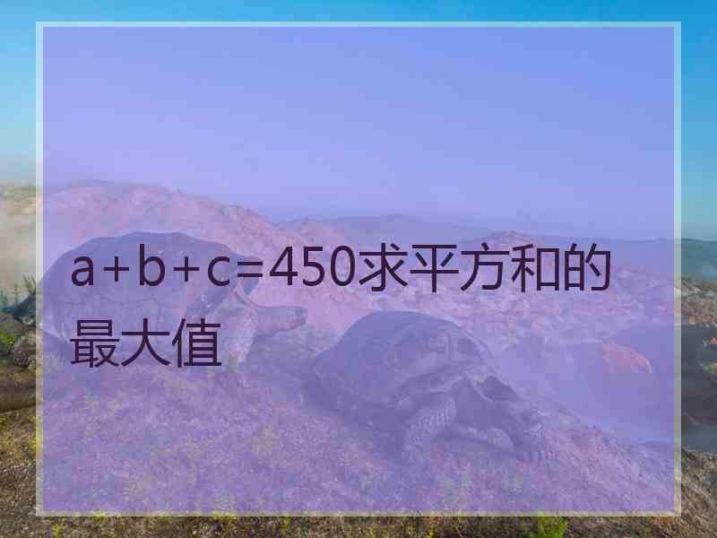 a+b+c=450求平方和的最大值