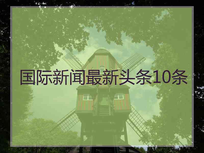 国际新闻最新头条10条