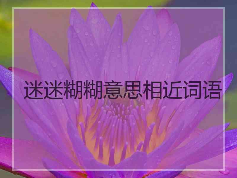 迷迷糊糊意思相近词语