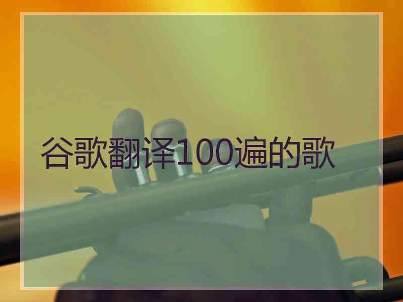 谷歌翻译100遍的歌