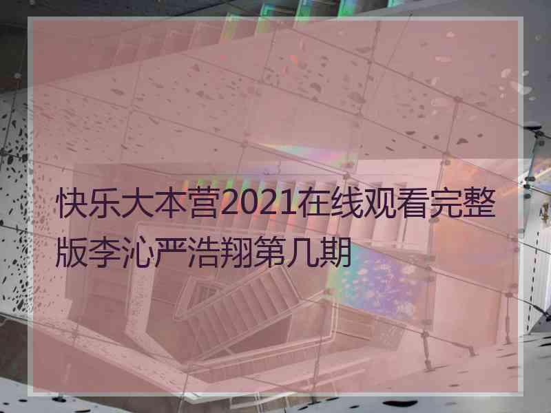 快乐大本营2021在线观看完整版李沁严浩翔第几期