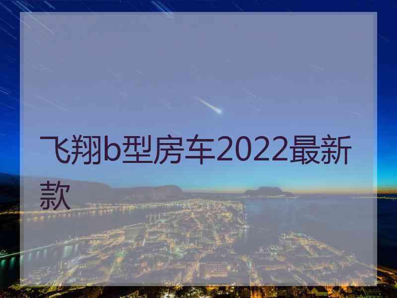 飞翔b型房车2022最新款