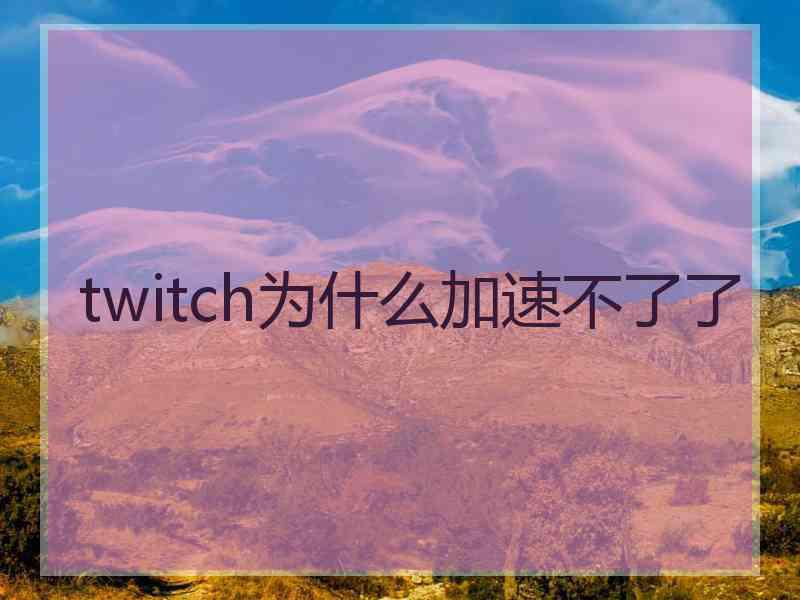 twitch为什么加速不了了