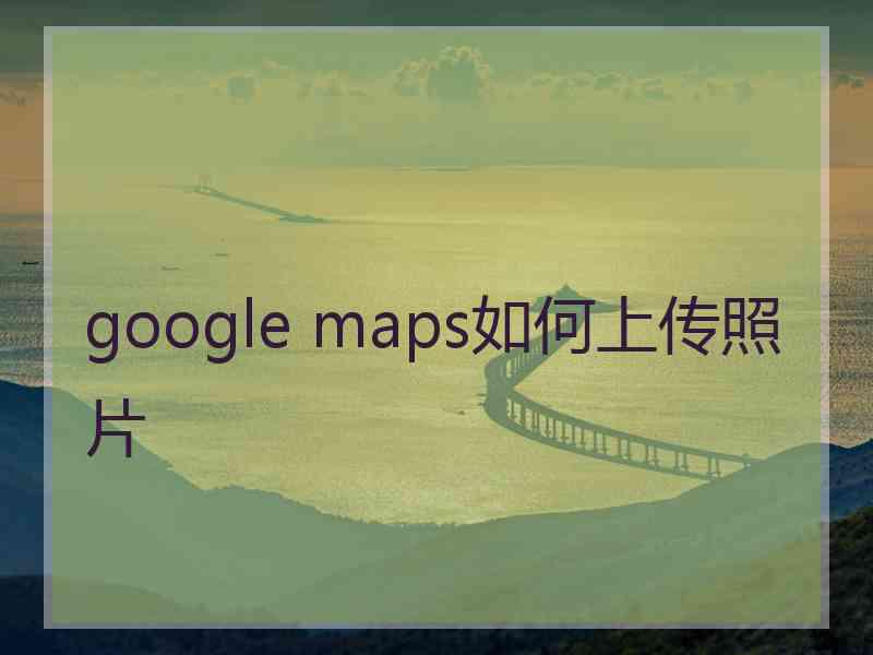 google maps如何上传照片