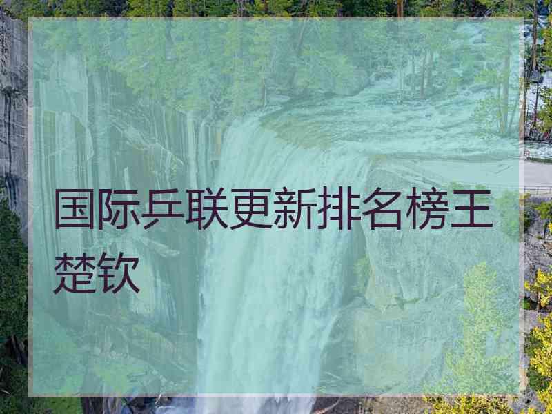 国际乒联更新排名榜王楚钦