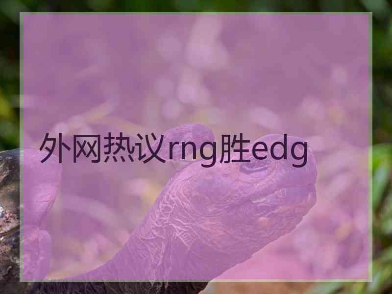 外网热议rng胜edg