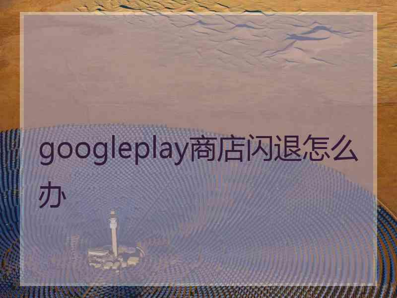 googleplay商店闪退怎么办