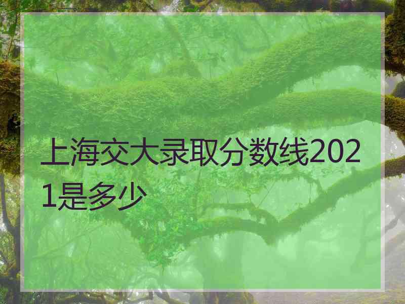 上海交大录取分数线2021是多少