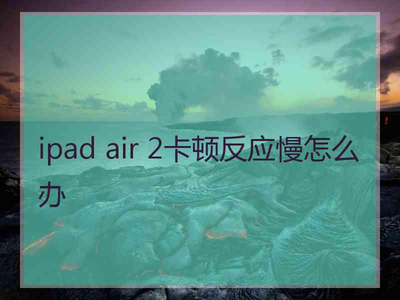 ipad air 2卡顿反应慢怎么办