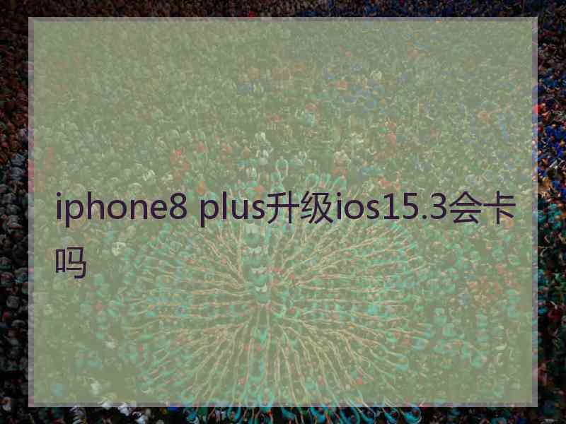 iphone8 plus升级ios15.3会卡吗