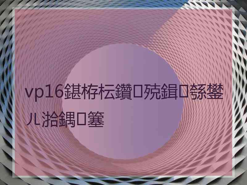 vp16鍖栫枟鑽殑鍓綔鐢ㄦ湁鍝簺