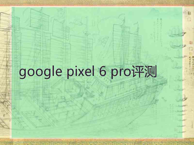 google pixel 6 pro评测