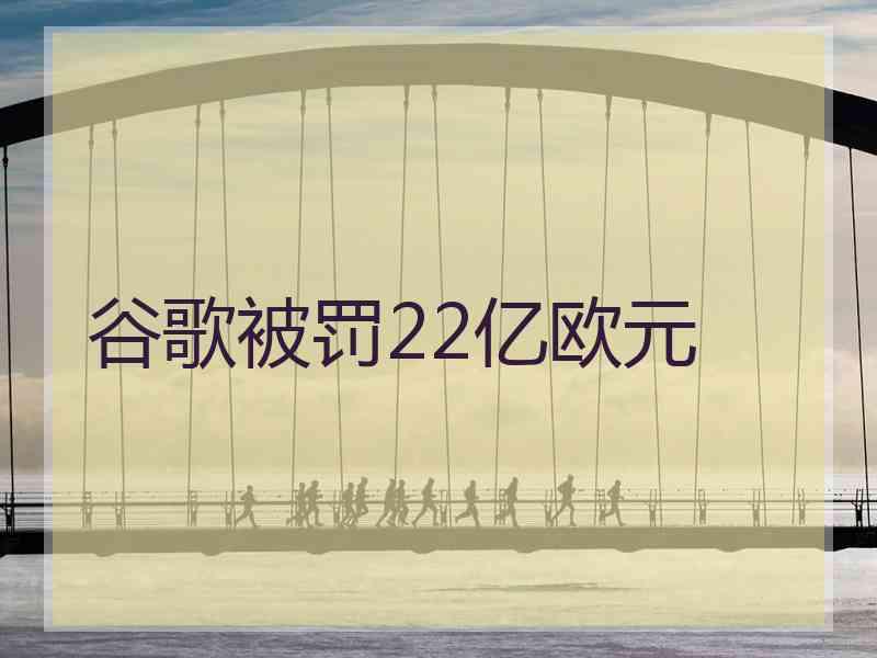 谷歌被罚22亿欧元