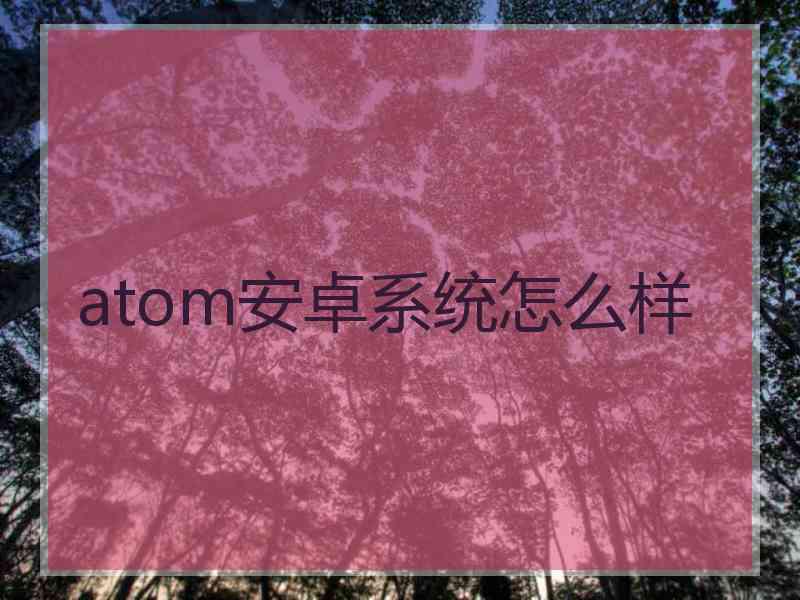 atom安卓系统怎么样