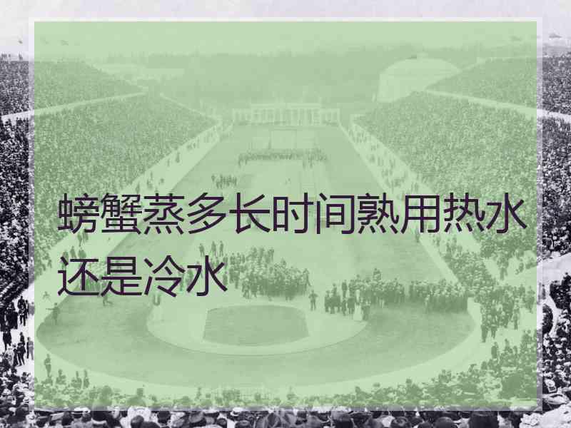 螃蟹蒸多长时间熟用热水还是冷水