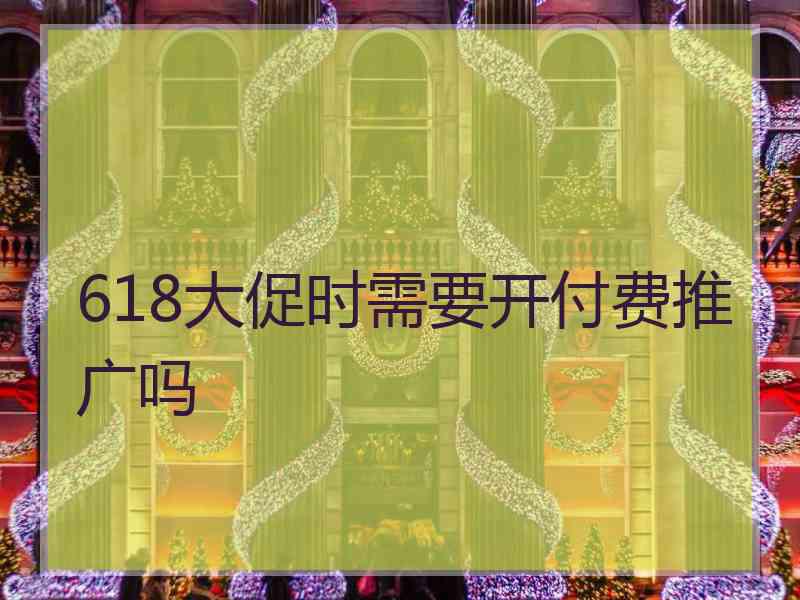 618大促时需要开付费推广吗