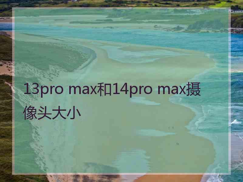 13pro max和14pro max摄像头大小