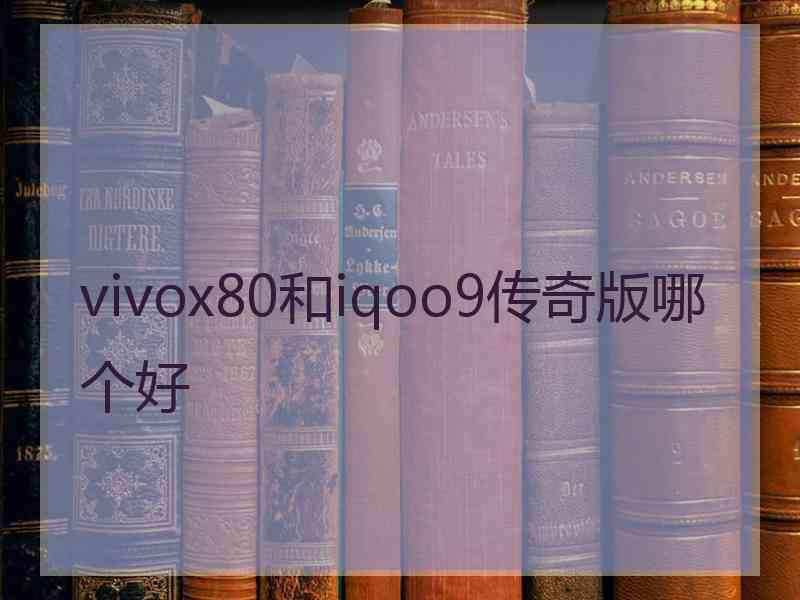 vivox80和iqoo9传奇版哪个好