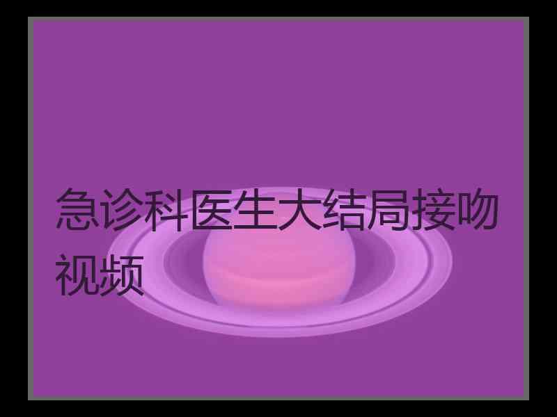 急诊科医生大结局接吻视频