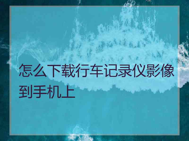 怎么下载行车记录仪影像到手机上