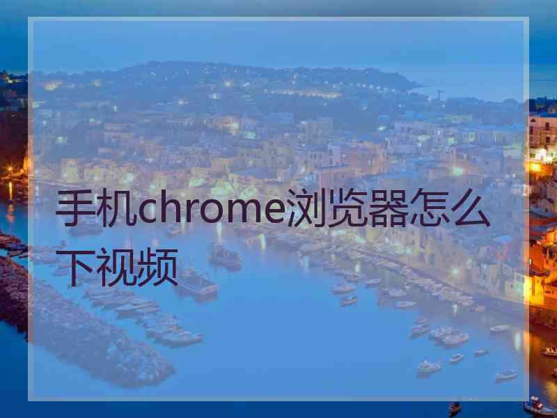 手机chrome浏览器怎么下视频