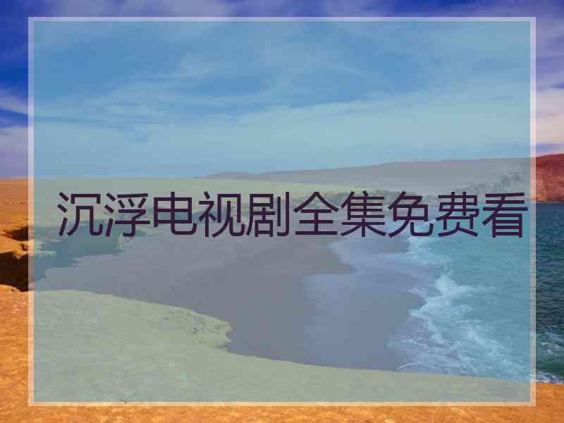 沉浮电视剧全集免费看