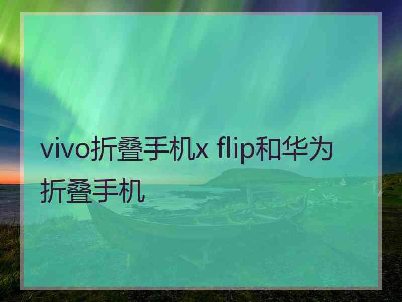 vivo折叠手机x flip和华为折叠手机