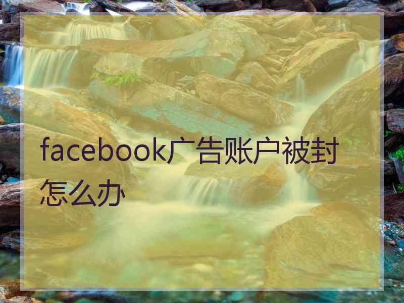 facebook广告账户被封怎么办